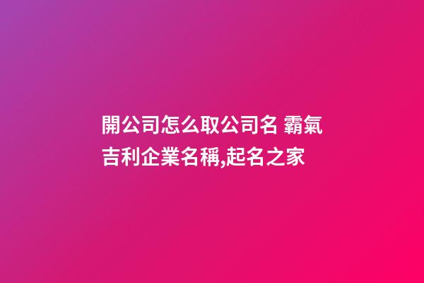 開公司怎么取公司名 霸氣吉利企業名稱,起名之家-第1張-公司起名-玄機派